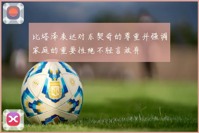 比塔泽表达对东契奇的尊重并强调家庭的重要性绝不轻言放弃