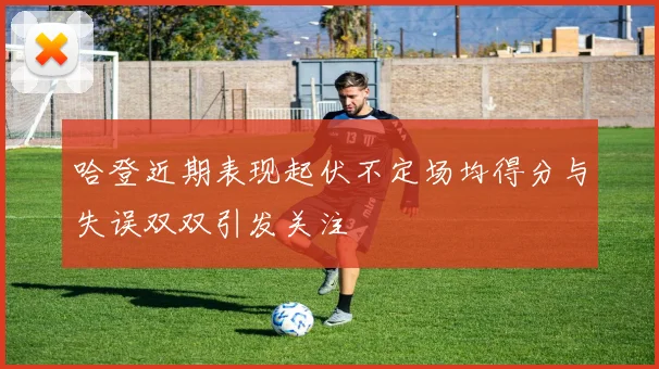 哈登近期表现起伏不定场均得分与失误双双引发关注