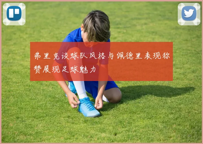 弗里克谈球队风格与佩德里表现称赞展现足球魅力