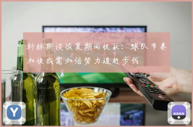 科林斯谈恢复期间收获：球队节奏加快我需加倍努力追赶步伐